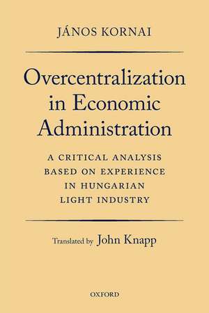 Overcentralization in Economic Administration: A Critical Analysis Based on Experience in Hungarian Light Industry de János Kornai