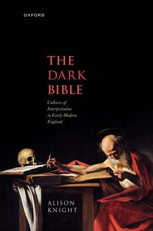 The Dark Bible: Cultures of Interpretation in Early Modern England de Alison Knight