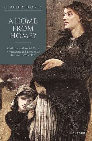 A Home from Home?: Children and Social Care in Victorian and Edwardian Britain, 1870-1920 de Claudia Soares