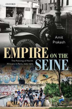 Empire on the Seine: The Policing of North Africans in Paris, 1925-1975 de Amit Prakash