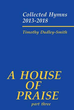 A House of Praise, Part 3: Collected Hymns 2013-2018 de Timothy Dudley-Smith