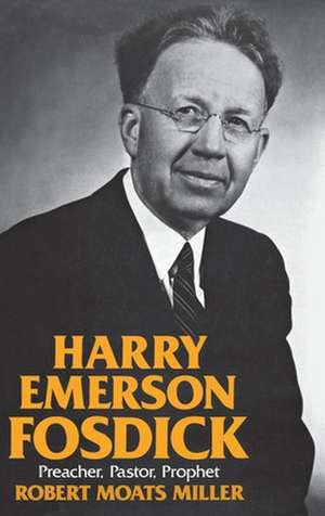 Harry Emerson Fosdick: Preacher, Pastor, Prophet de Robert Moats Miller