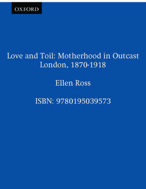 Love and Toil: Motherhood in Outcast London, 1870-1918 de Ellen Ross