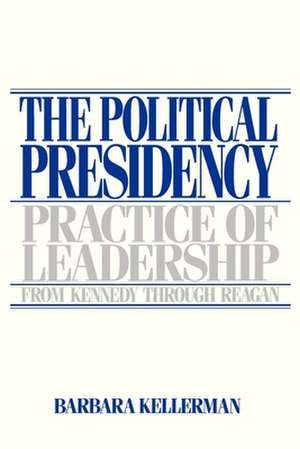 The Political Presidency: Practice of Leadership from Kennedy through Reagan de Barbara Kellerman