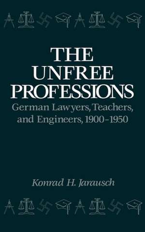 The Unfree Professions: German Lawyers, Teachers, and Engineers, 1900-1950 de Konrad Hugo Jarausch