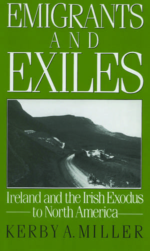 Emigrants and Exiles: Ireland and the Irish Exodus to North America de Kerby A. Miller