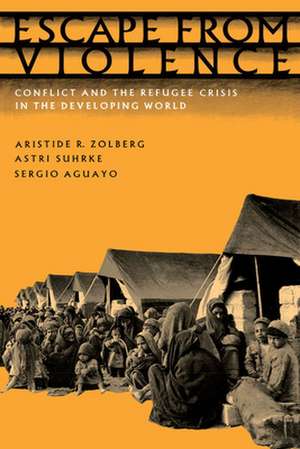 Escape from Violence: Conflict and the Refugee Crisis in the Developing World de Aristide R. Zolberg