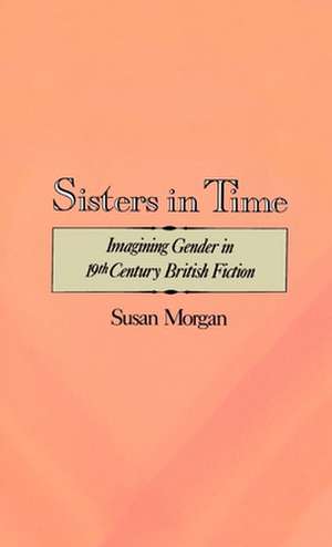 Sisters in Time: Imagining Gender in Nineteenth-Century British Fiction de Susan Morgan