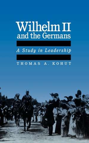 Wilhelm II and the Germans: A Study in Leadership de Thomas A. Kohut