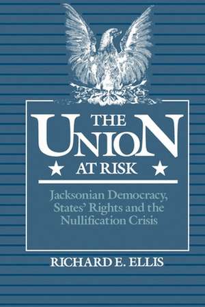 The Union at Risk: Jacksonian Democracy, States' Rights and the Nullification Crisis de Richard E. Ellis