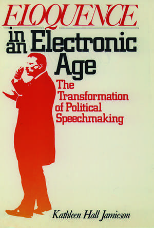 Eloquence in an Electronic Age: The Transformation of Political Speechmaking de Kathleen Hall Jamieson