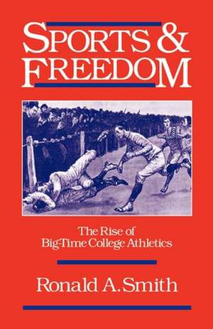 Sports and Freedom: The Rise of Big-Time College Athletics de Ronald A. Smith