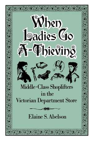 When Ladies Go A-Thieving: Middle-Class Shoplifters in the Victorian Department Store de Elaine S. Abelson