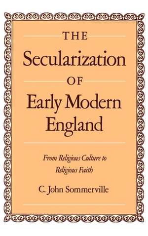 The Secularization of Early Modern England: From Religious Culture to Religious Faith de C. John Sommerville