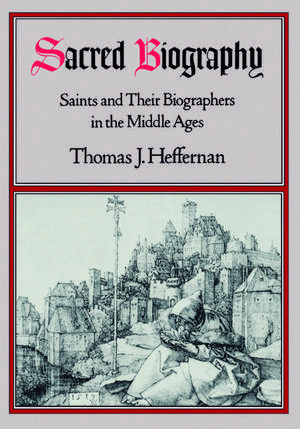 Sacred Biography: Saints and Their Biographers in the Middle Ages de Thomas J. Heffernan