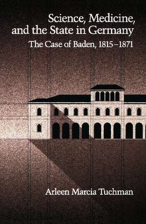 Science, Medicine, and the State in Germany: The Case of Baden, 1815-1871 de Arleen Marcia Tuchman