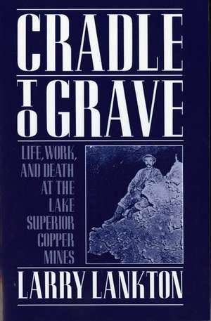 Cradle to Grave: Life, Work, and Death at the Lake Superior Copper Mines de Larry Lankton