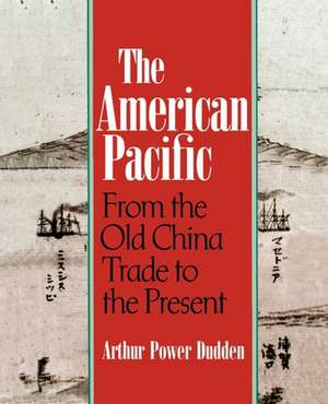 The American Pacific: From the Old China Trade to the Present de Arthur P. Dudden