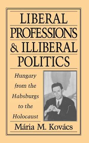 Liberal Professions and Illiberal Politics: Hungary from the Habsburgs to the Holocaust de Mária M. Kovács