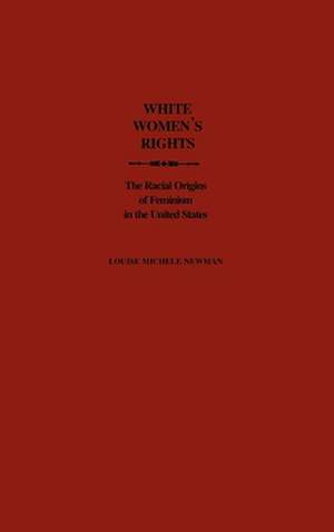 White Women's Rights: The Racial Origins of Feminism in the United States de Louise Michele Newman