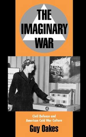 The Imaginary War: Civil Defense and American Cold War Culture de Guy Oakes