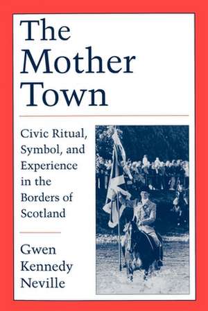 The Mother Town: Civic Ritual, Symbol, and Experience in the Borders of Scotland de Gwen Kennedy Neville