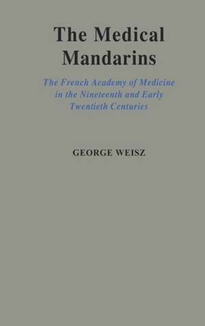 The Medical Mandarins: The French Academy of Medicine in the Nineteenth and Early Twentieth Centuries de George Weisz