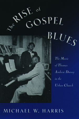 The Rise of Gospel Blues: The Music of Thomas Andrew Dorsey in the Urban Church de Michael W. Harris