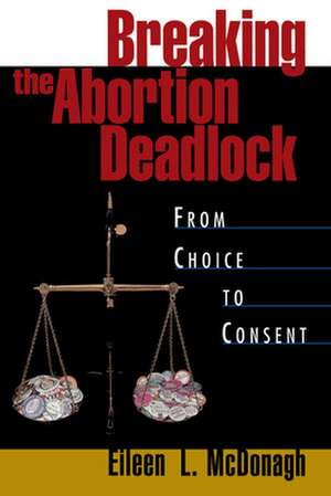 Breaking the Abortion Deadlock: From Choice to Consent de Eileen L. McDonagh