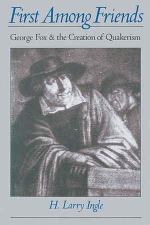 First Among Friends: George Fox and the Creation of Quakerism de H. Larry Ingle