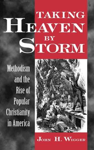 Taking Heaven by Storm: Methodism and the Rise of Popular Christianity in America de John H. Wigger