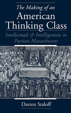 The Making of an American Thinking Class: Intellectuals and Intelligentsia in Puritan Massachusetts de Darren Staloff