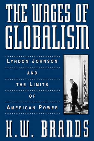 The Wages of Globalism: Lyndon Johnson and the Limits of American Power de H. W. Brands