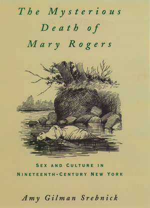 The Mysterious Death of Mary Rogers: Sex and Culture in Nineteenth-Century New York de Amy Gilman Srebnick