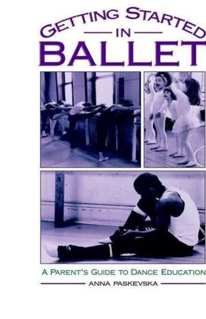 Getting Started in Ballet: A Parent's Guide to Dance Education de Anna Paskevska