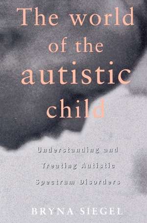 The World of the Autistic Child: Understanding and Treating Autistic Spectrum Disorders de Bryna Siegel