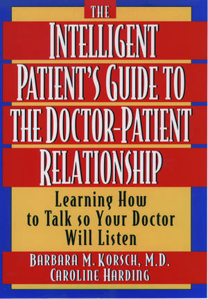 The Intelligent Patient's Guide to the Doctor-Patient Relationship: Learning How to Talk So Your Doctor Will Listen de Barbara M. Korsch