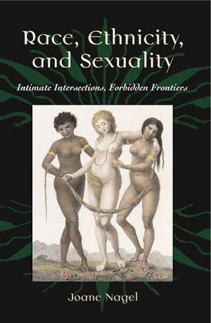 Race, Ethnicity, and Sexuality: Intimate Intersections, Forbidden Frontiers de Joane Nagel