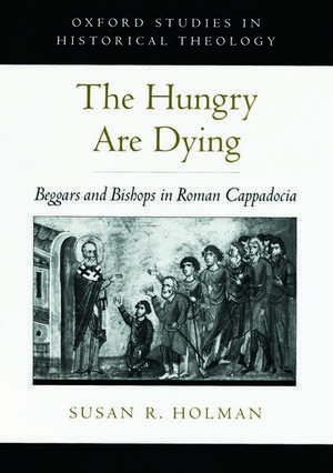 The Hungry are Dying: Beggars and Bishops in Roman Cappadocia de Susan R. Holman