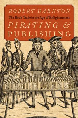 Pirating and Publishing: The Book Trade in the Age of Enlightenment de Robert Darnton