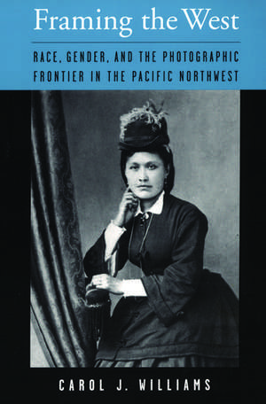 Framing the West: Race, Gender, and the Photographic Frontier in the Pacific Northwest de Carol J. Williams