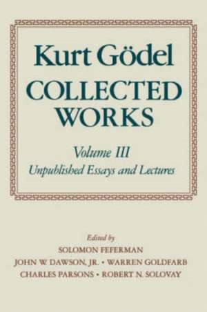 Kurt Gödel: Collected Works: Volume III: Unpublished Essays and Lectures de Kurt Gödel