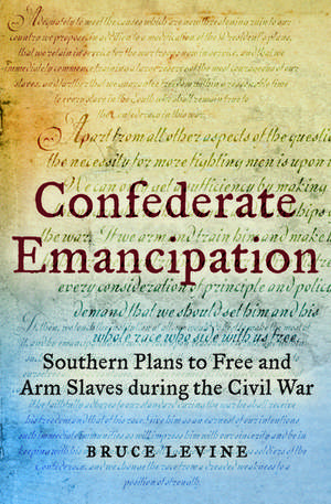 Confederate Emancipation: Southern Plans to Free and Arm Slaves during the Civil War de Bruce Levine