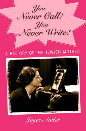You Never Call! You Never Write!: A History of the Jewish Mother de Joyce Antler