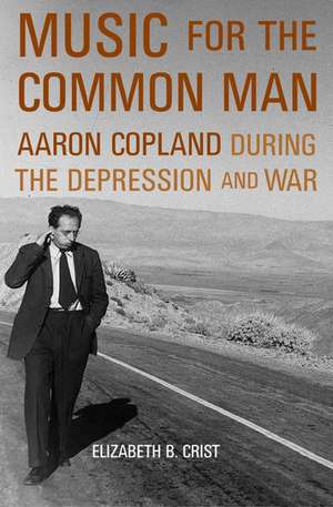 Music for the Common Man: Aaron Copland during the Depression and War de Elizabeth B. Crist