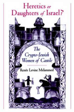 Heretics or Daughters of Israel?: The Crypto-Jewish Women of Castile de Renée Levine Melammed