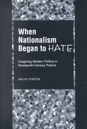 When Nationalism Began to Hate: Imagining Modern Politics in Nineteenth-Century Poland de Brian Porter