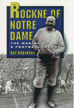 Rockne of Notre Dame: The Making of a Football Legend de Ray Robinson