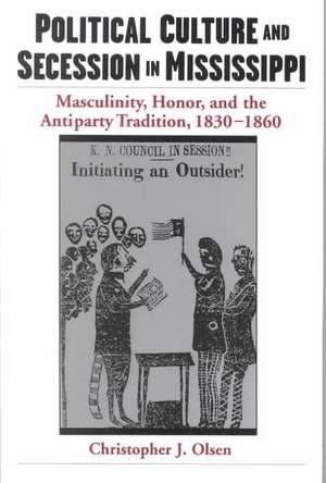 Political Culture and Secession in Mississippi: Masculinity, Honor, and the Antiparty Tradition, 1830-1860 de Christopher J. Olsen