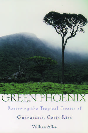 Green Phoenix: Restoring the Tropical Forests of Guanacaste, Costa Rica de William Allen